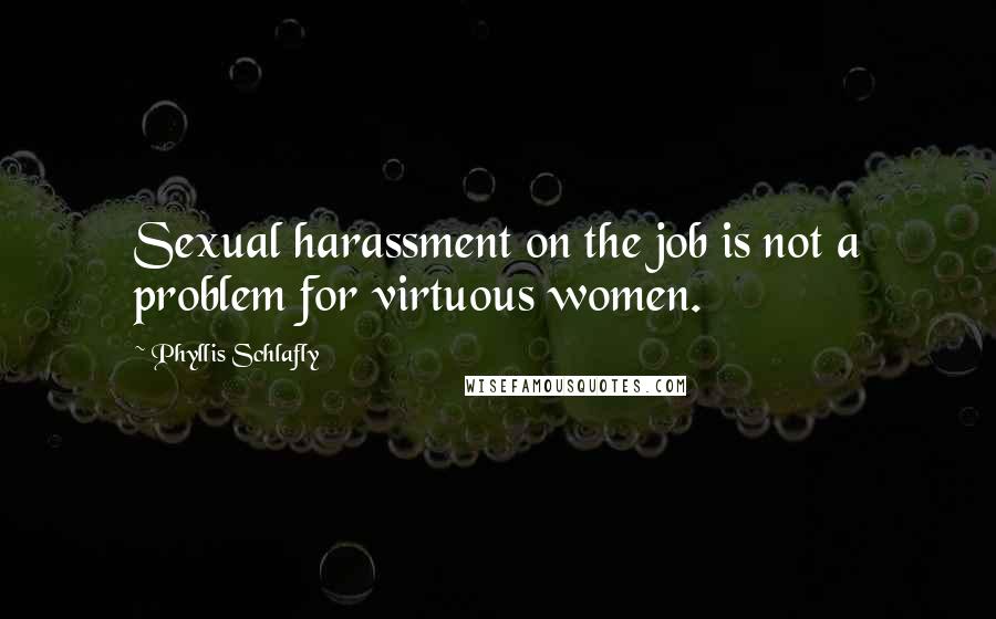 Phyllis Schlafly Quotes: Sexual harassment on the job is not a problem for virtuous women.