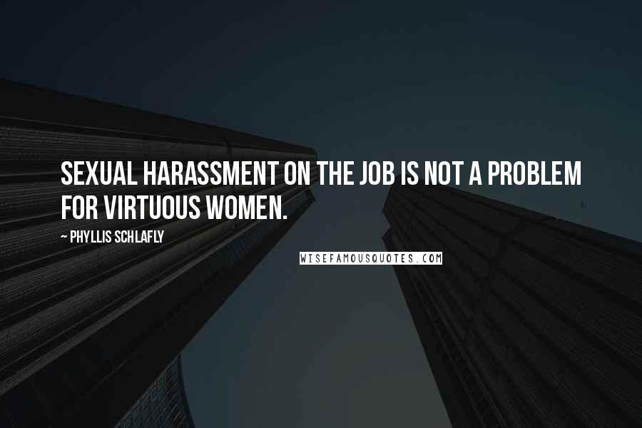 Phyllis Schlafly Quotes: Sexual harassment on the job is not a problem for virtuous women.