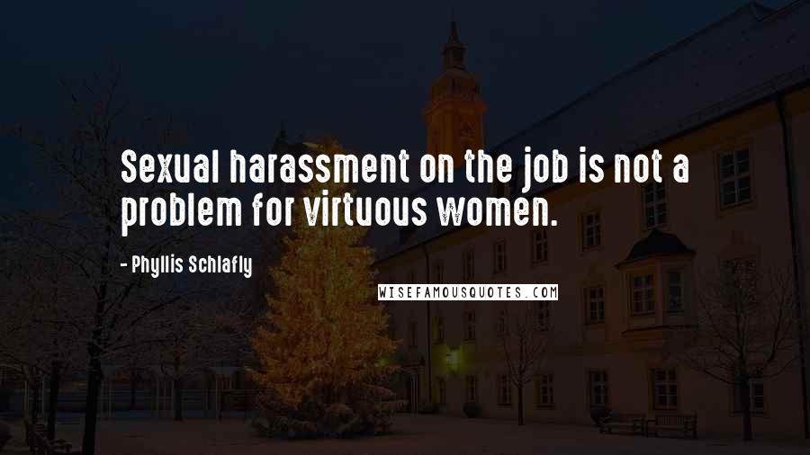 Phyllis Schlafly Quotes: Sexual harassment on the job is not a problem for virtuous women.