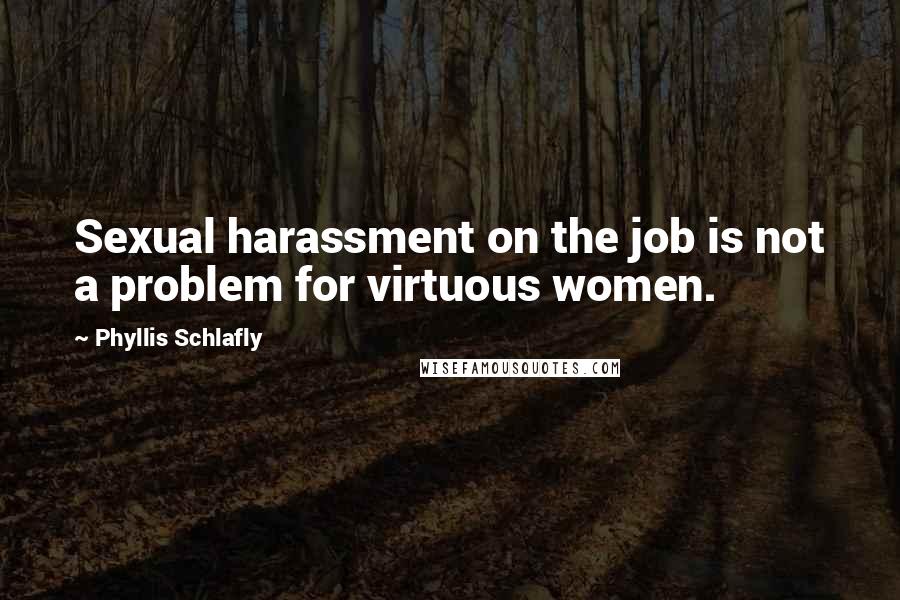 Phyllis Schlafly Quotes: Sexual harassment on the job is not a problem for virtuous women.