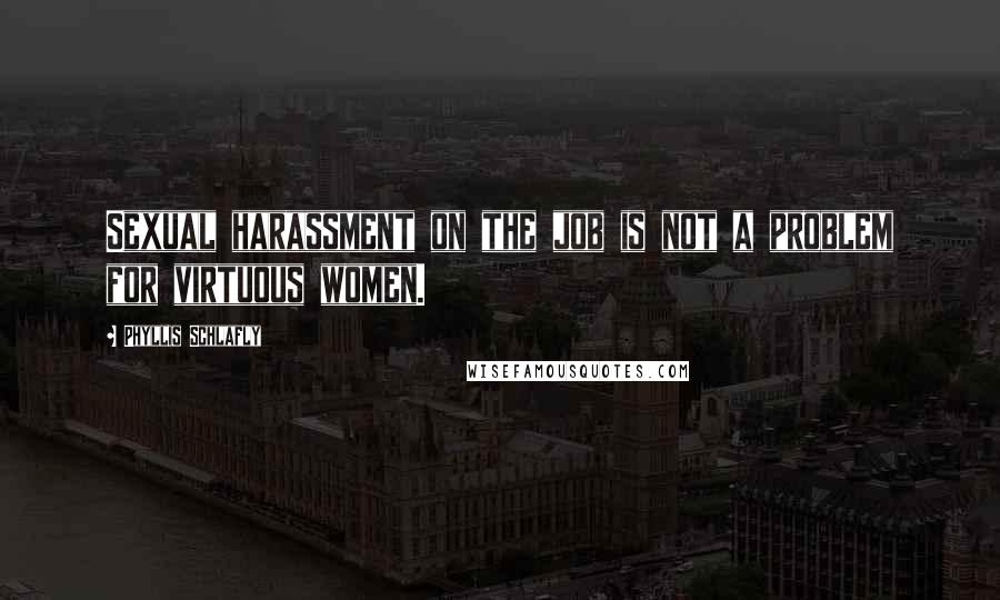 Phyllis Schlafly Quotes: Sexual harassment on the job is not a problem for virtuous women.