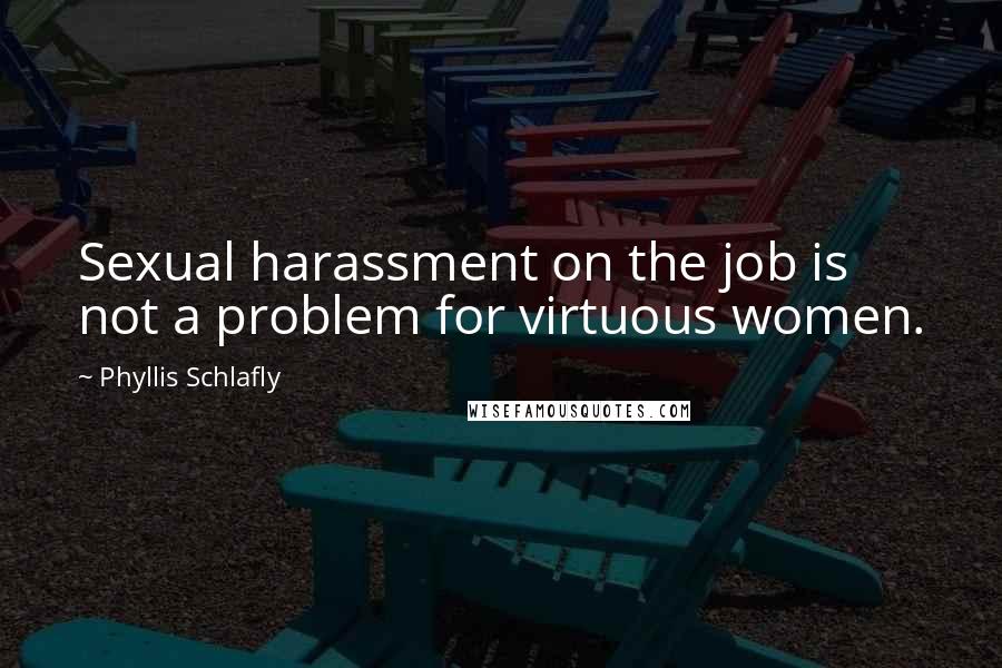 Phyllis Schlafly Quotes: Sexual harassment on the job is not a problem for virtuous women.