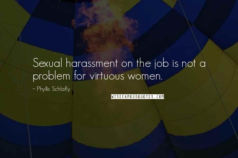 Phyllis Schlafly Quotes: Sexual harassment on the job is not a problem for virtuous women.