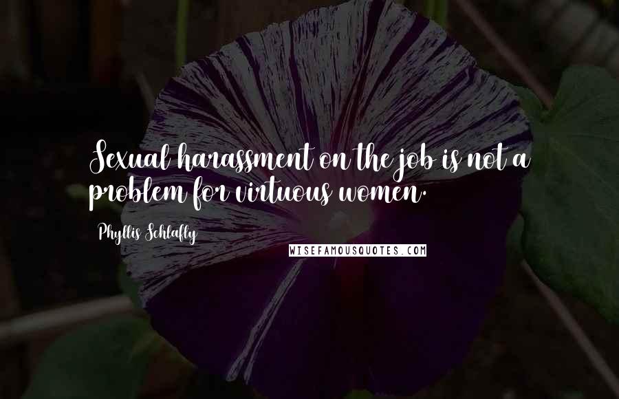 Phyllis Schlafly Quotes: Sexual harassment on the job is not a problem for virtuous women.