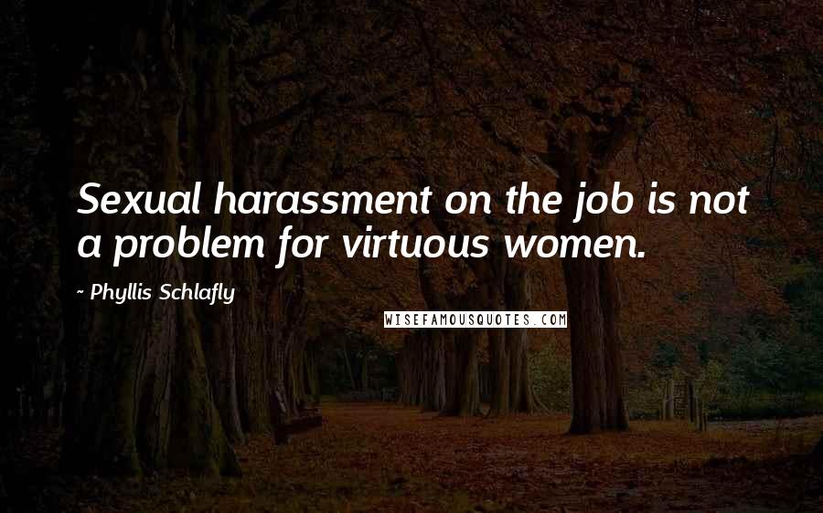 Phyllis Schlafly Quotes: Sexual harassment on the job is not a problem for virtuous women.