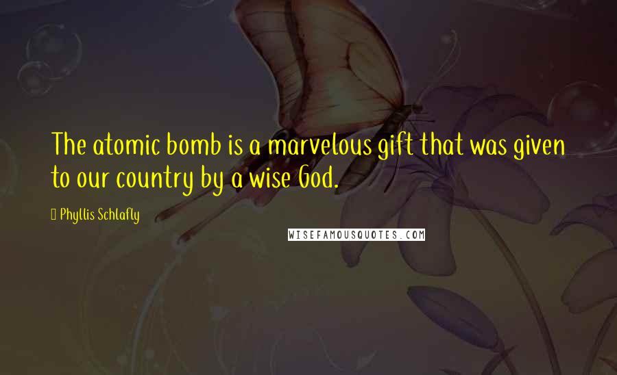 Phyllis Schlafly Quotes: The atomic bomb is a marvelous gift that was given to our country by a wise God.