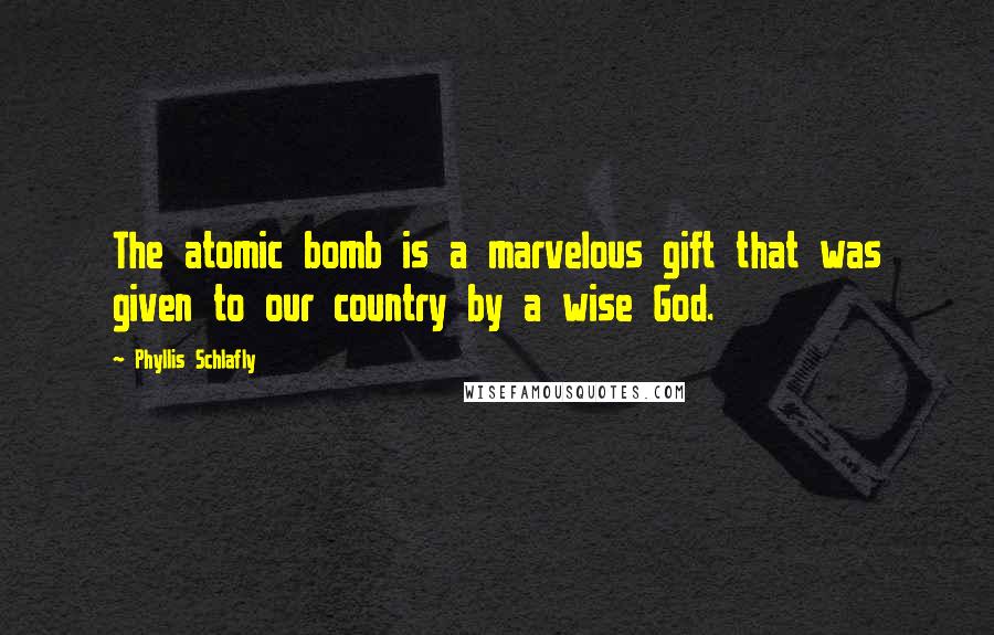 Phyllis Schlafly Quotes: The atomic bomb is a marvelous gift that was given to our country by a wise God.