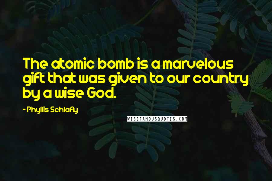 Phyllis Schlafly Quotes: The atomic bomb is a marvelous gift that was given to our country by a wise God.