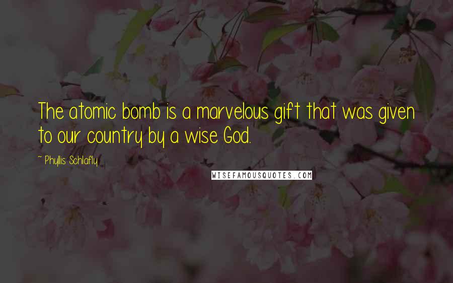 Phyllis Schlafly Quotes: The atomic bomb is a marvelous gift that was given to our country by a wise God.