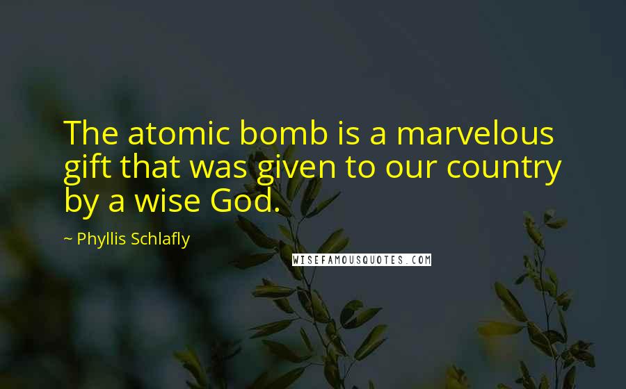 Phyllis Schlafly Quotes: The atomic bomb is a marvelous gift that was given to our country by a wise God.