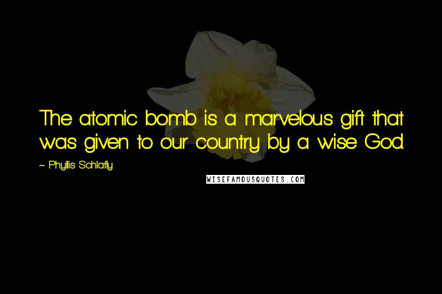 Phyllis Schlafly Quotes: The atomic bomb is a marvelous gift that was given to our country by a wise God.