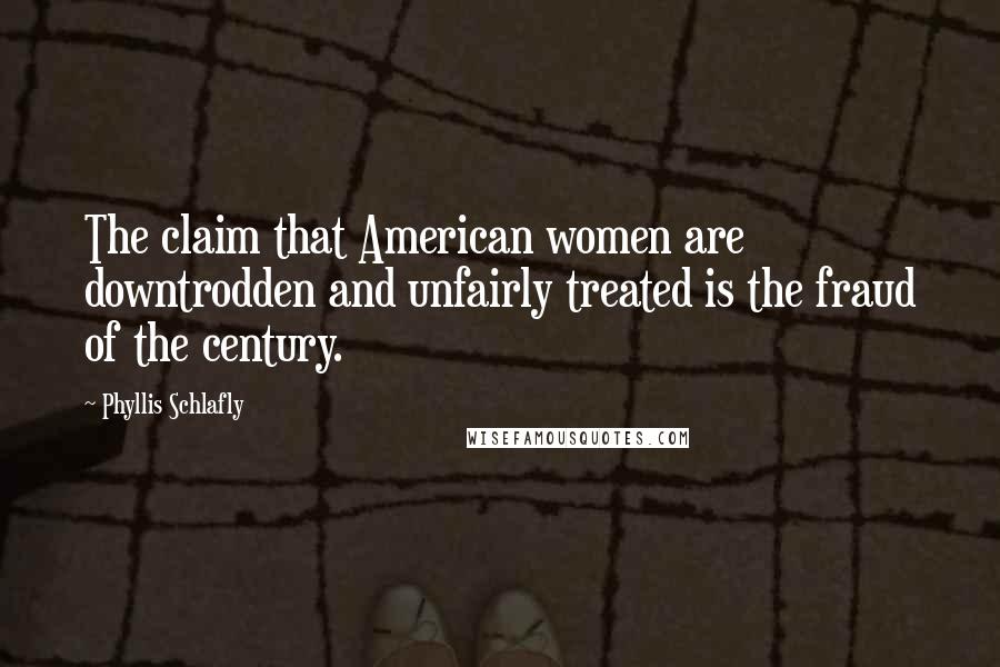 Phyllis Schlafly Quotes: The claim that American women are downtrodden and unfairly treated is the fraud of the century.