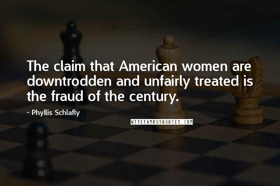 Phyllis Schlafly Quotes: The claim that American women are downtrodden and unfairly treated is the fraud of the century.