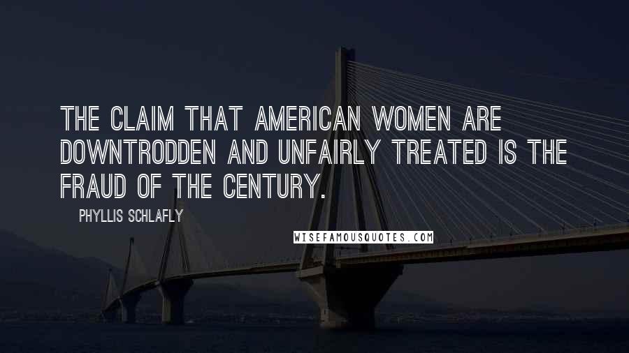 Phyllis Schlafly Quotes: The claim that American women are downtrodden and unfairly treated is the fraud of the century.