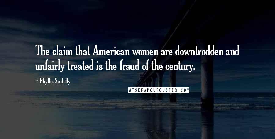 Phyllis Schlafly Quotes: The claim that American women are downtrodden and unfairly treated is the fraud of the century.