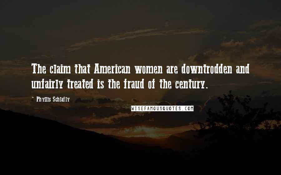 Phyllis Schlafly Quotes: The claim that American women are downtrodden and unfairly treated is the fraud of the century.