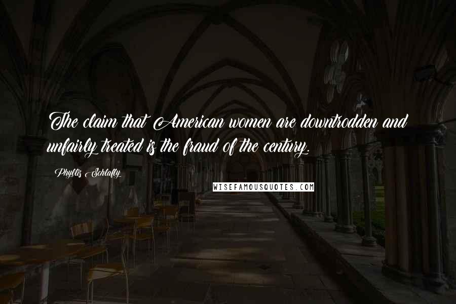 Phyllis Schlafly Quotes: The claim that American women are downtrodden and unfairly treated is the fraud of the century.