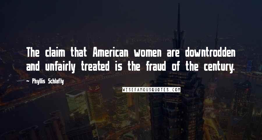 Phyllis Schlafly Quotes: The claim that American women are downtrodden and unfairly treated is the fraud of the century.