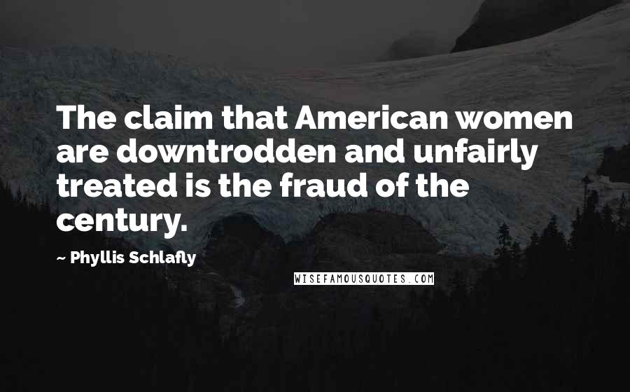 Phyllis Schlafly Quotes: The claim that American women are downtrodden and unfairly treated is the fraud of the century.