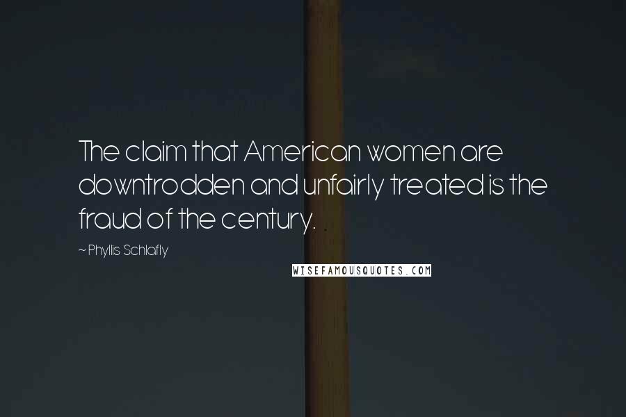 Phyllis Schlafly Quotes: The claim that American women are downtrodden and unfairly treated is the fraud of the century.