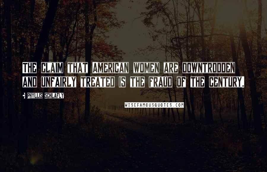 Phyllis Schlafly Quotes: The claim that American women are downtrodden and unfairly treated is the fraud of the century.