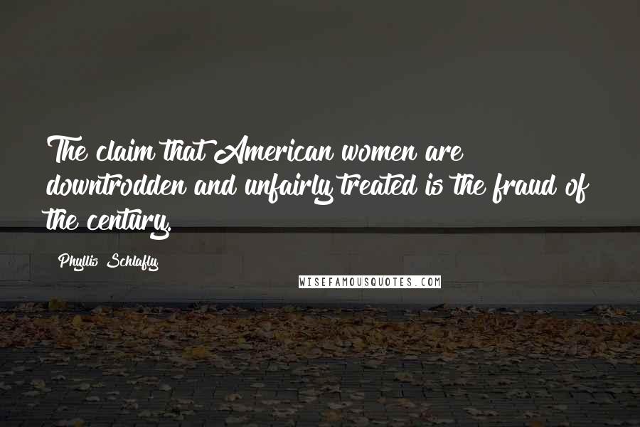 Phyllis Schlafly Quotes: The claim that American women are downtrodden and unfairly treated is the fraud of the century.