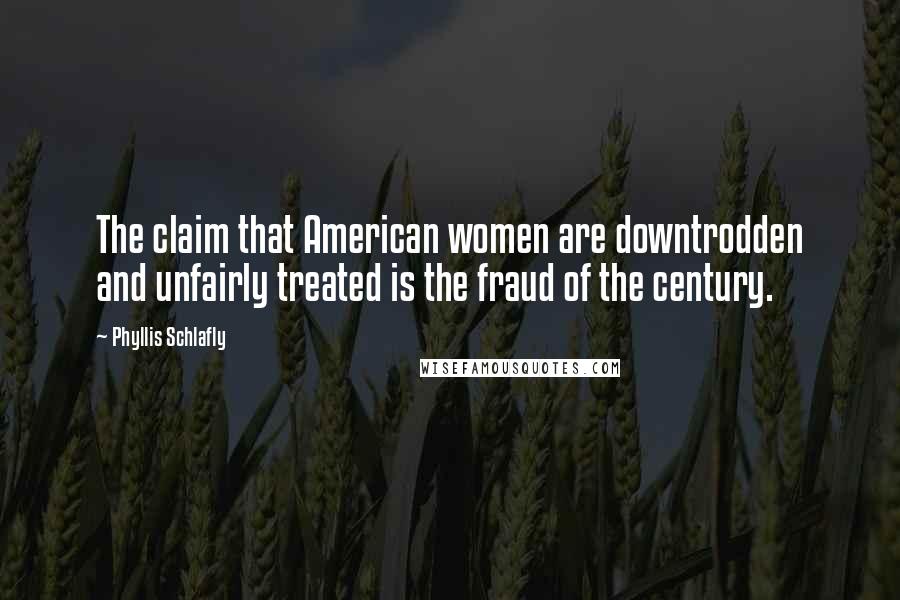 Phyllis Schlafly Quotes: The claim that American women are downtrodden and unfairly treated is the fraud of the century.