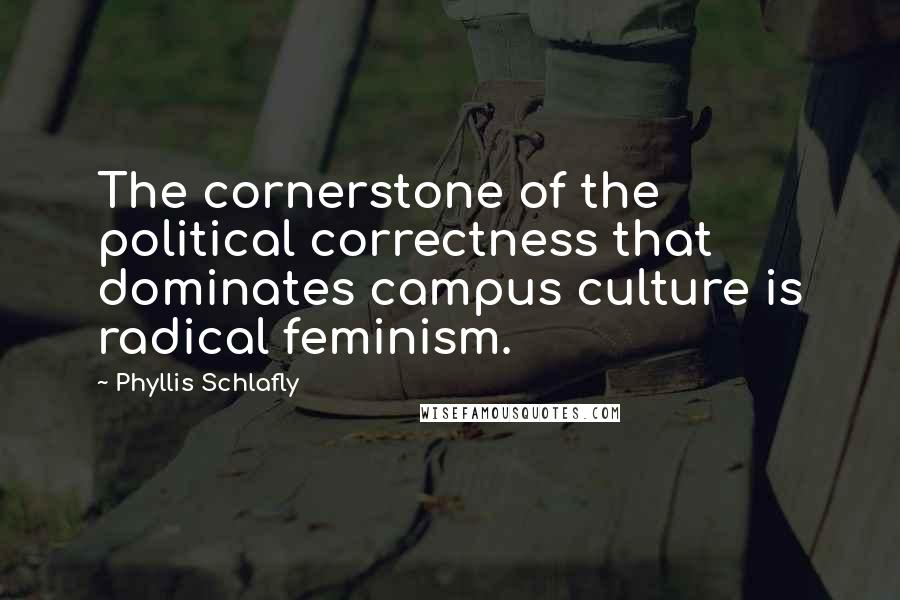 Phyllis Schlafly Quotes: The cornerstone of the political correctness that dominates campus culture is radical feminism.