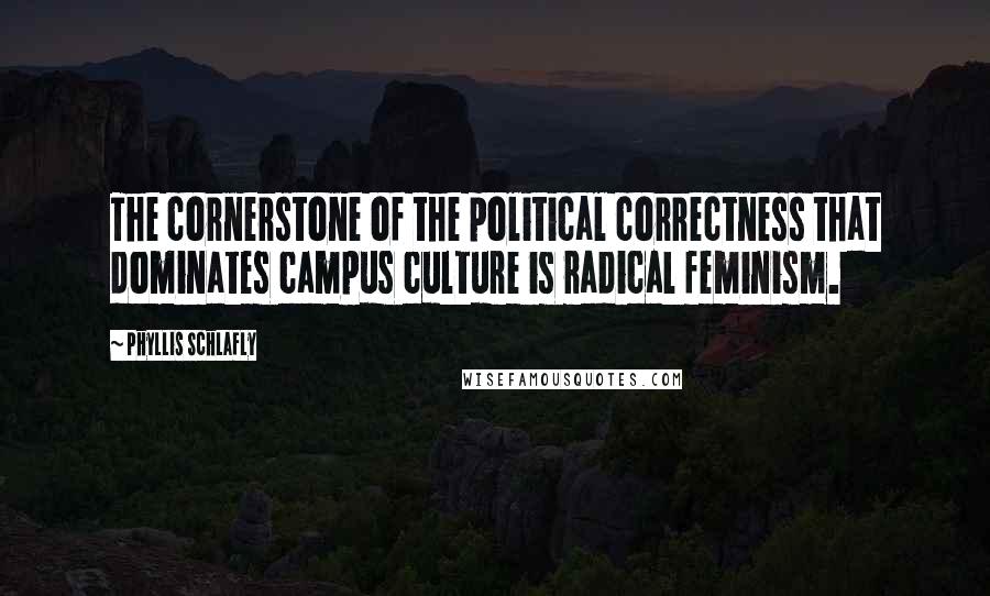 Phyllis Schlafly Quotes: The cornerstone of the political correctness that dominates campus culture is radical feminism.