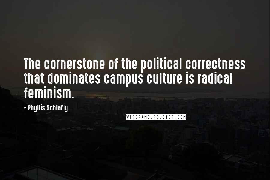 Phyllis Schlafly Quotes: The cornerstone of the political correctness that dominates campus culture is radical feminism.