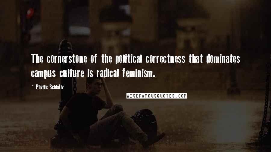 Phyllis Schlafly Quotes: The cornerstone of the political correctness that dominates campus culture is radical feminism.