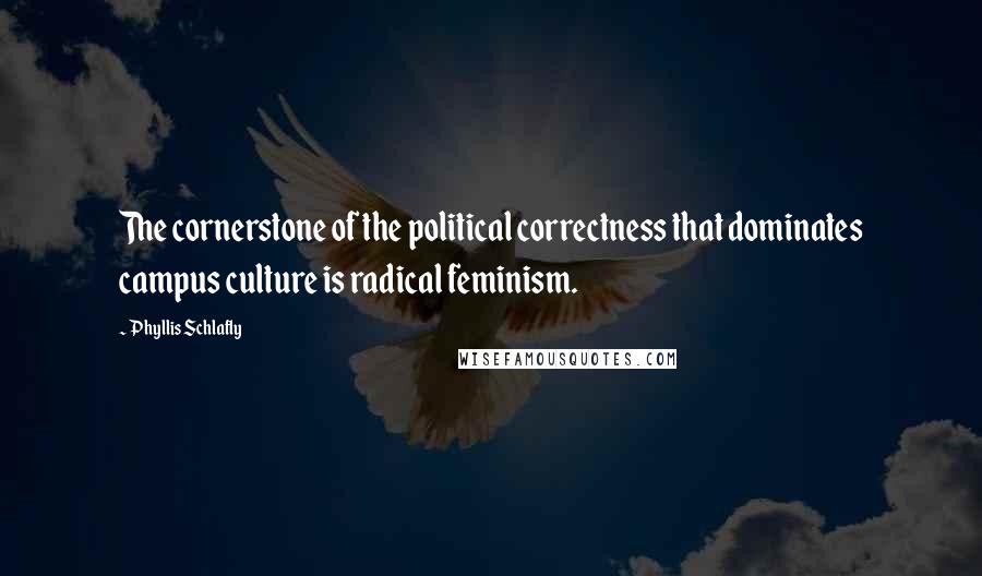 Phyllis Schlafly Quotes: The cornerstone of the political correctness that dominates campus culture is radical feminism.