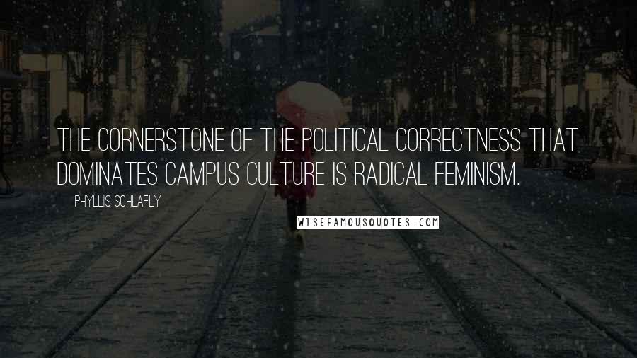 Phyllis Schlafly Quotes: The cornerstone of the political correctness that dominates campus culture is radical feminism.