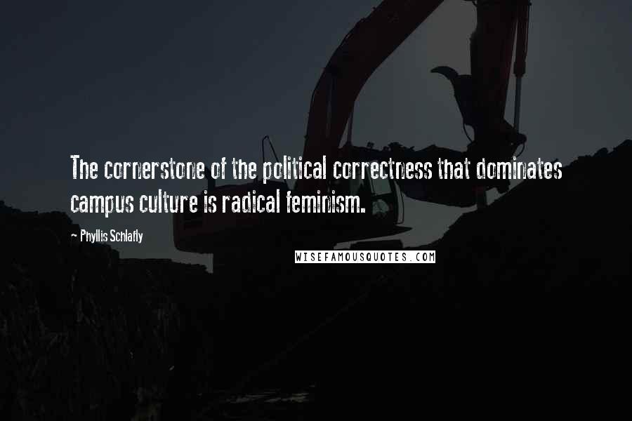 Phyllis Schlafly Quotes: The cornerstone of the political correctness that dominates campus culture is radical feminism.