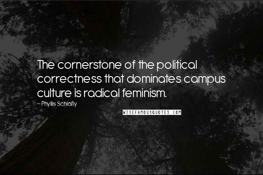 Phyllis Schlafly Quotes: The cornerstone of the political correctness that dominates campus culture is radical feminism.