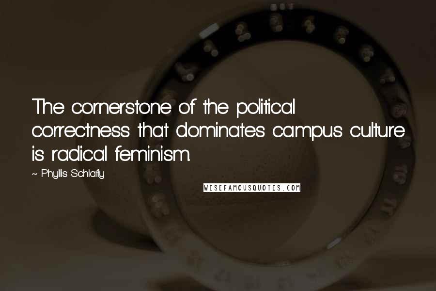 Phyllis Schlafly Quotes: The cornerstone of the political correctness that dominates campus culture is radical feminism.