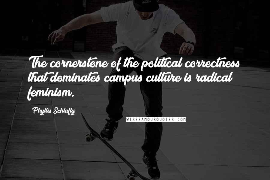 Phyllis Schlafly Quotes: The cornerstone of the political correctness that dominates campus culture is radical feminism.