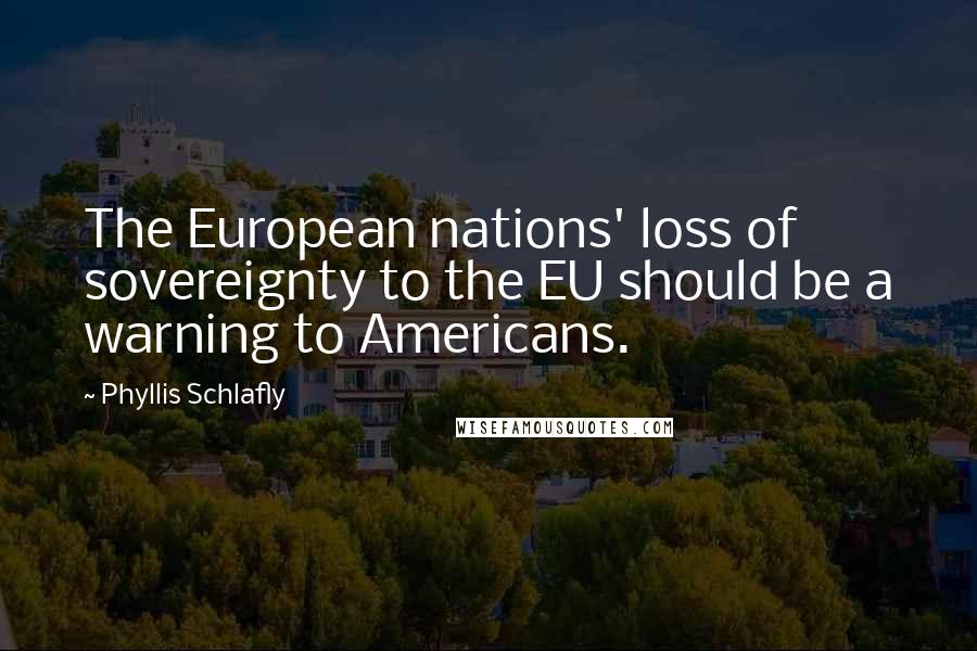 Phyllis Schlafly Quotes: The European nations' loss of sovereignty to the EU should be a warning to Americans.