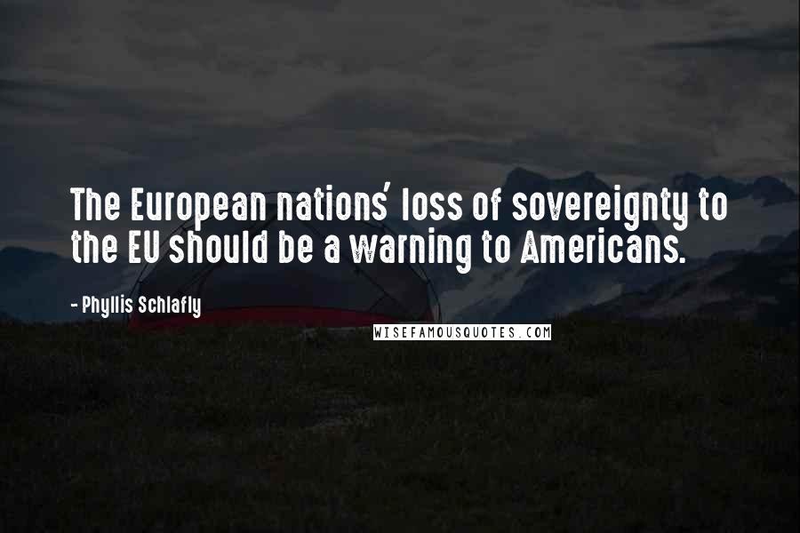 Phyllis Schlafly Quotes: The European nations' loss of sovereignty to the EU should be a warning to Americans.