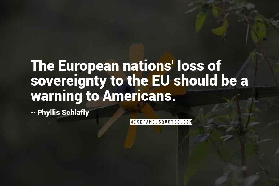 Phyllis Schlafly Quotes: The European nations' loss of sovereignty to the EU should be a warning to Americans.