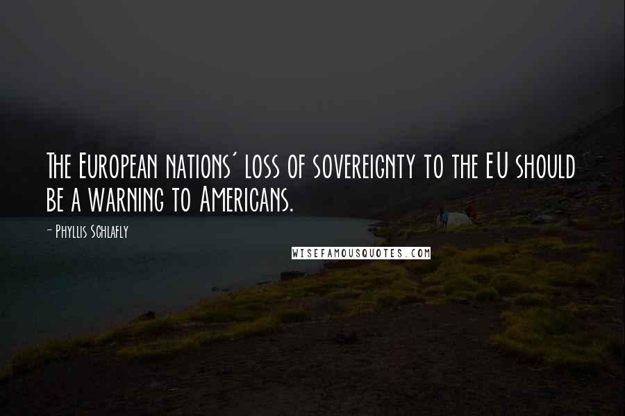 Phyllis Schlafly Quotes: The European nations' loss of sovereignty to the EU should be a warning to Americans.