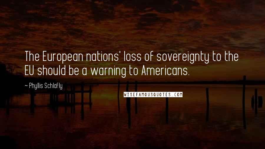 Phyllis Schlafly Quotes: The European nations' loss of sovereignty to the EU should be a warning to Americans.