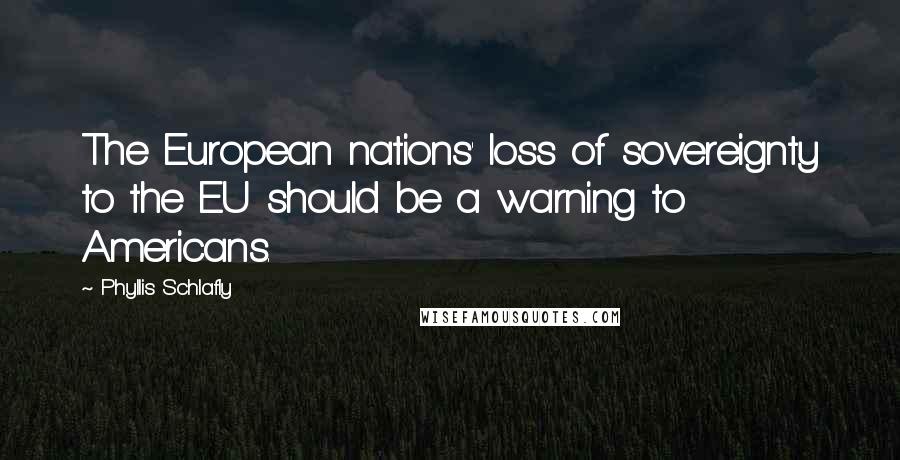 Phyllis Schlafly Quotes: The European nations' loss of sovereignty to the EU should be a warning to Americans.