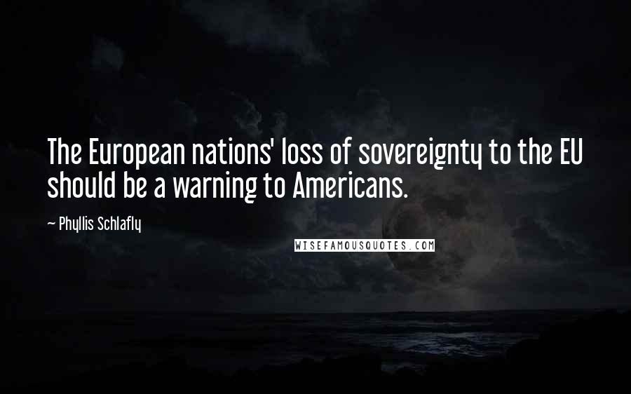 Phyllis Schlafly Quotes: The European nations' loss of sovereignty to the EU should be a warning to Americans.