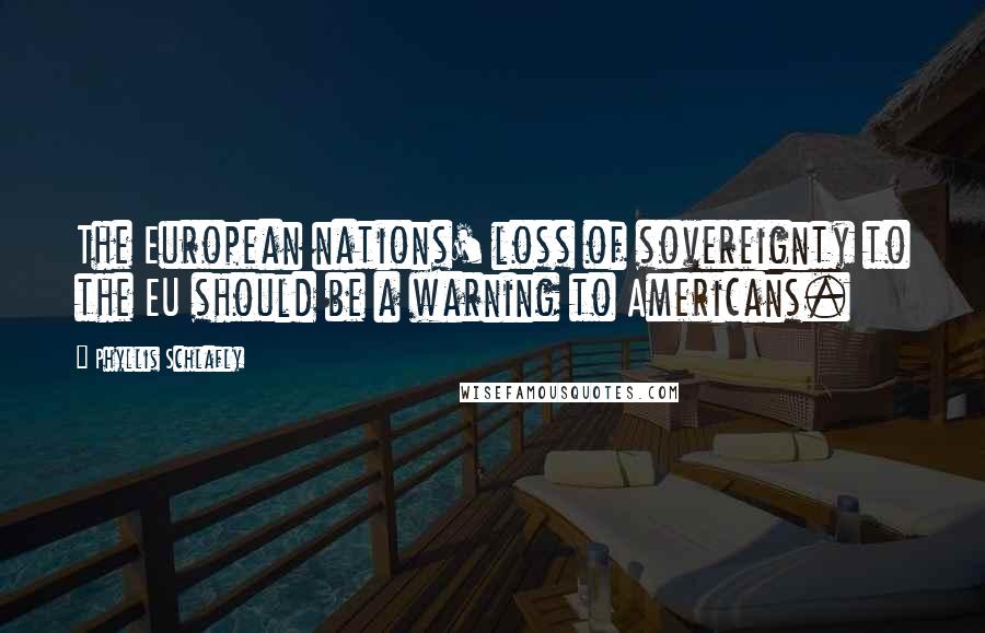 Phyllis Schlafly Quotes: The European nations' loss of sovereignty to the EU should be a warning to Americans.