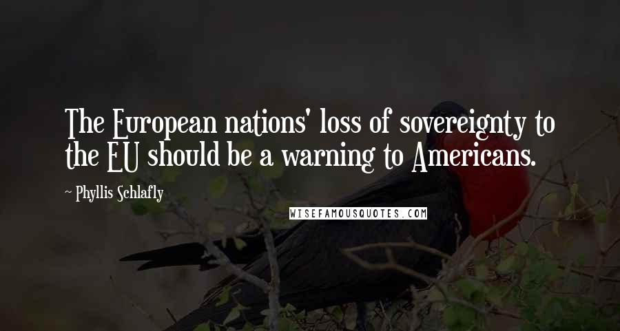 Phyllis Schlafly Quotes: The European nations' loss of sovereignty to the EU should be a warning to Americans.