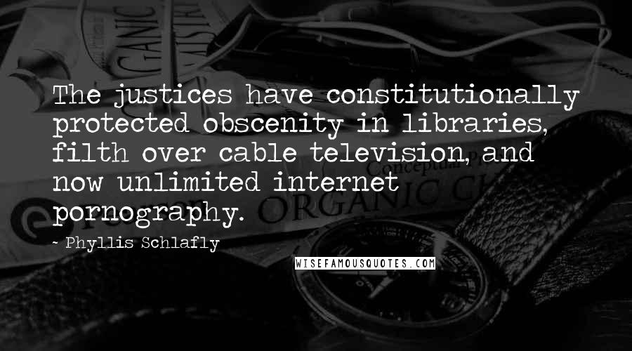 Phyllis Schlafly Quotes: The justices have constitutionally protected obscenity in libraries, filth over cable television, and now unlimited internet pornography.