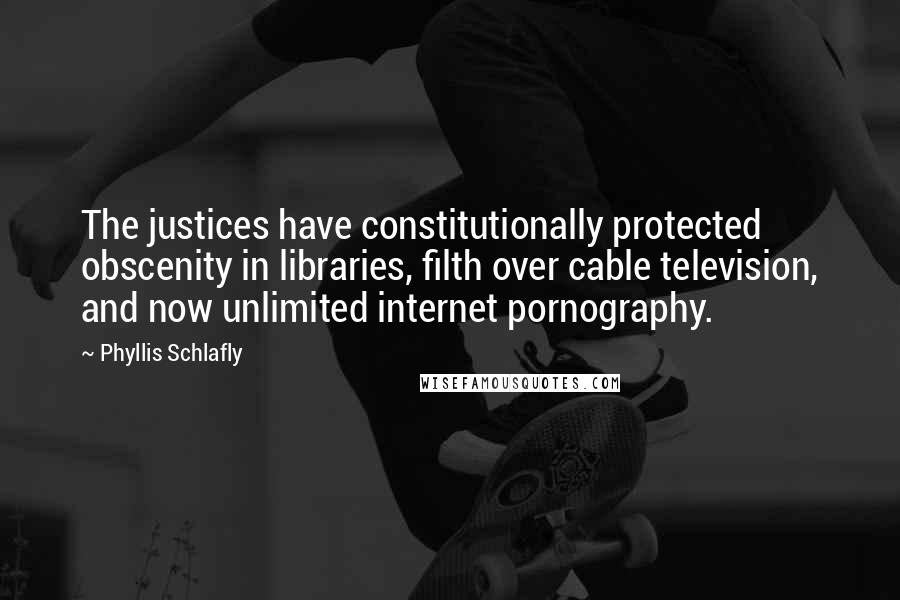 Phyllis Schlafly Quotes: The justices have constitutionally protected obscenity in libraries, filth over cable television, and now unlimited internet pornography.