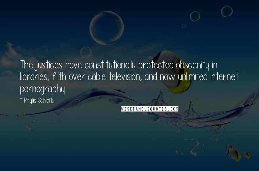 Phyllis Schlafly Quotes: The justices have constitutionally protected obscenity in libraries, filth over cable television, and now unlimited internet pornography.