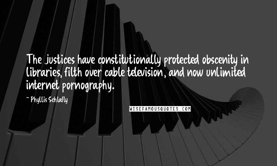 Phyllis Schlafly Quotes: The justices have constitutionally protected obscenity in libraries, filth over cable television, and now unlimited internet pornography.